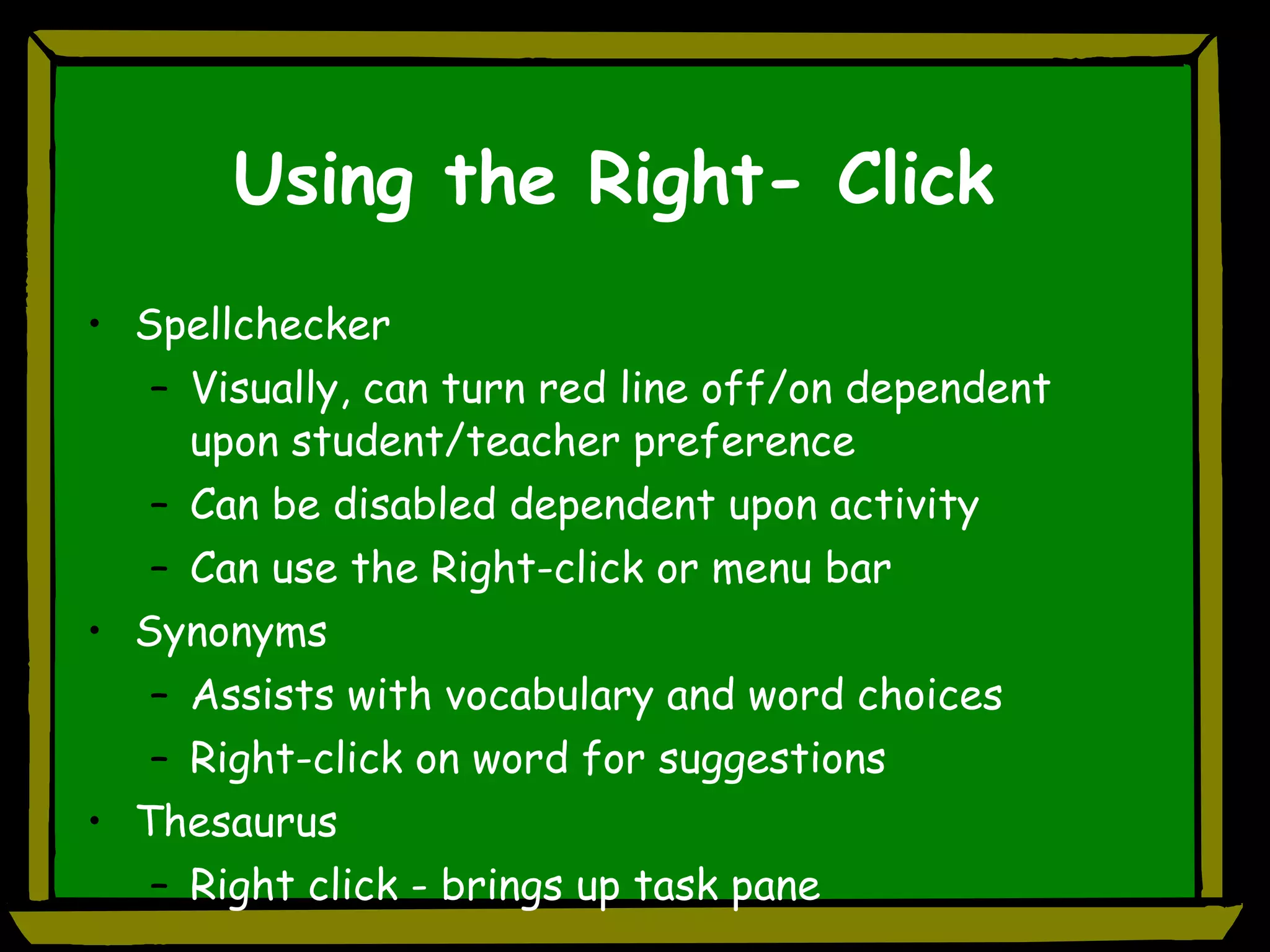 Using the Right- Click Spellchecker Visually, can turn red line off/on dependent upon student/teacher preference Can be disabled dependent upon activity Can use the Right-click or menu bar Synonyms Assists with vocabulary and word choices Right-click on word for suggestions Thesaurus Right click - brings up task pane  