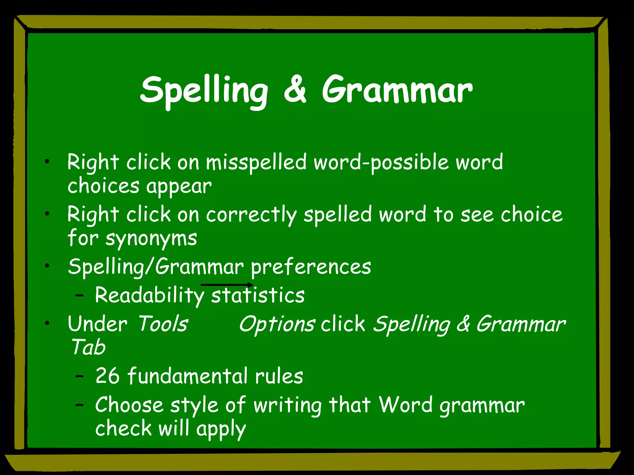 Spelling & Grammar Right click on misspelled word-possible word choices appear Right click on correctly spelled word to see choice for synonyms Spelling/Grammar preferences Readability statistics Under  Tools   Options  click  Spelling & Grammar Tab   26 fundamental rules Choose style of writing that Word grammar check will apply  