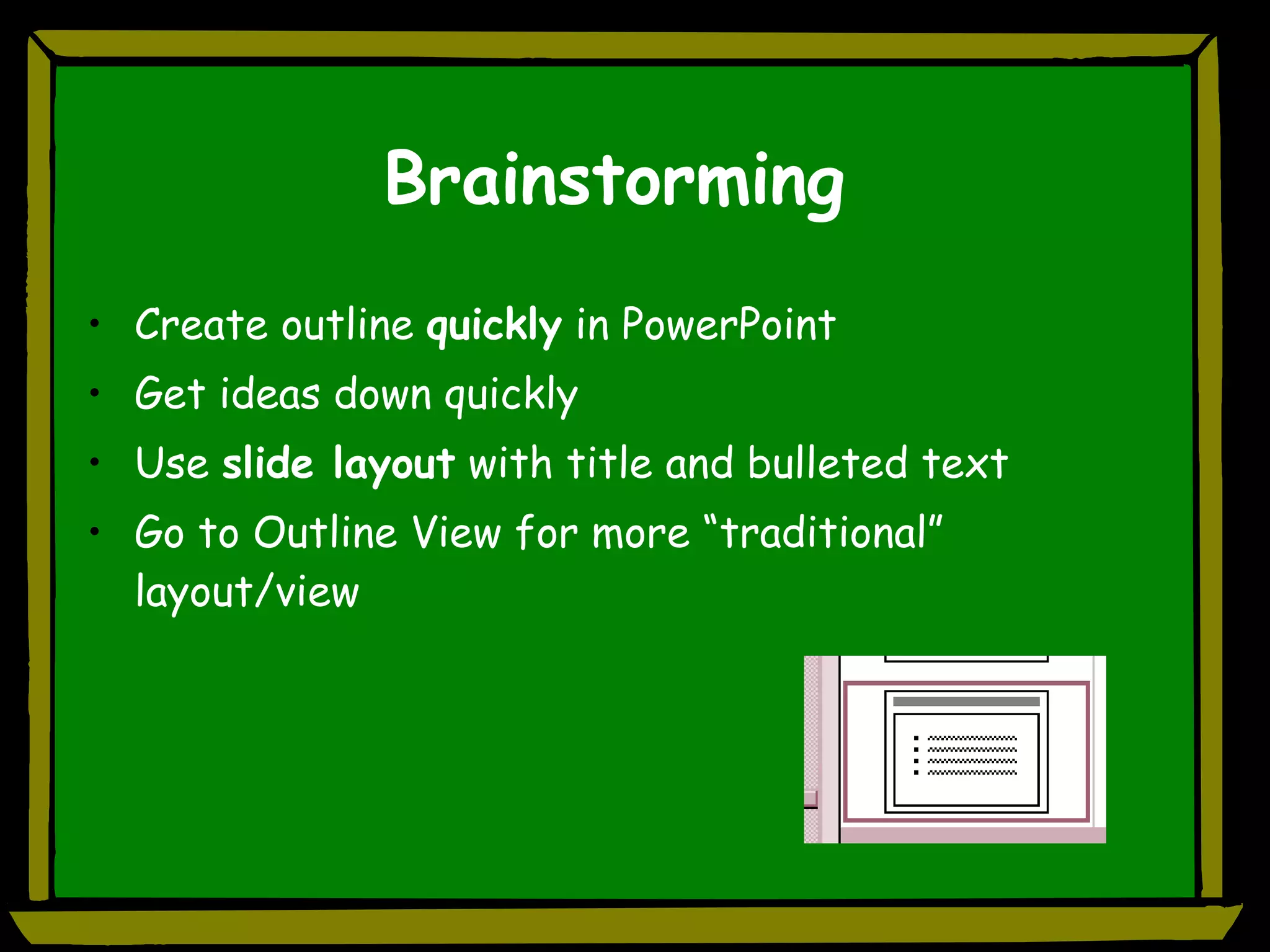 Brainstorming Create outline  quickly  in PowerPoint Get ideas down quickly Use  slide layout  with title and bulleted text  Go to Outline View for more “traditional” layout/view 