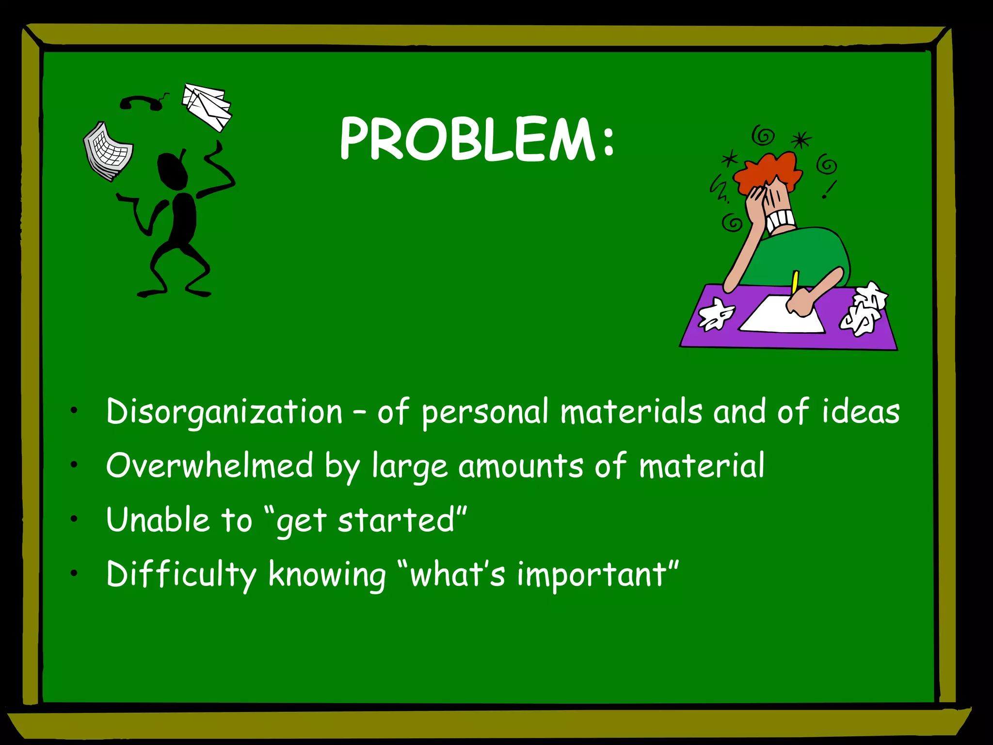 PROBLEM: Disorganization – of personal materials and of ideas Overwhelmed by large amounts of material Unable to “get started” Difficulty knowing “what’s important” 