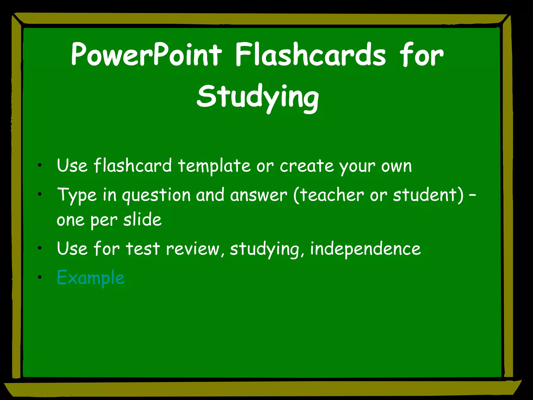 PowerPoint Flashcards for Studying Use flashcard template or create your own Type in question and answer (teacher or student) – one per slide Use for test review, studying, independence Example 