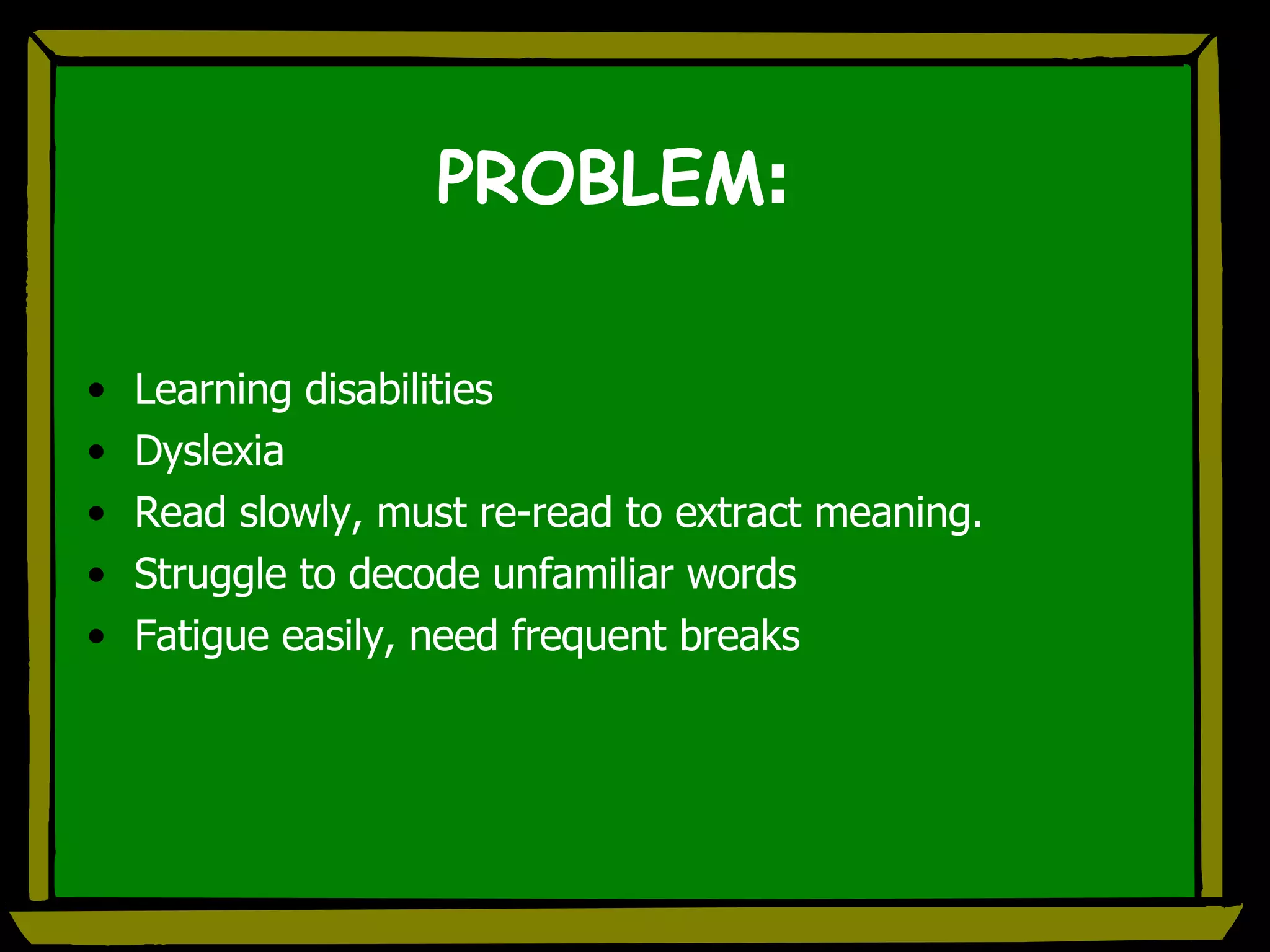 PROBLEM : Learning disabilities Dyslexia Read slowly, must re-read to extract meaning. Struggle to decode unfamiliar words Fatigue easily, need frequent breaks 