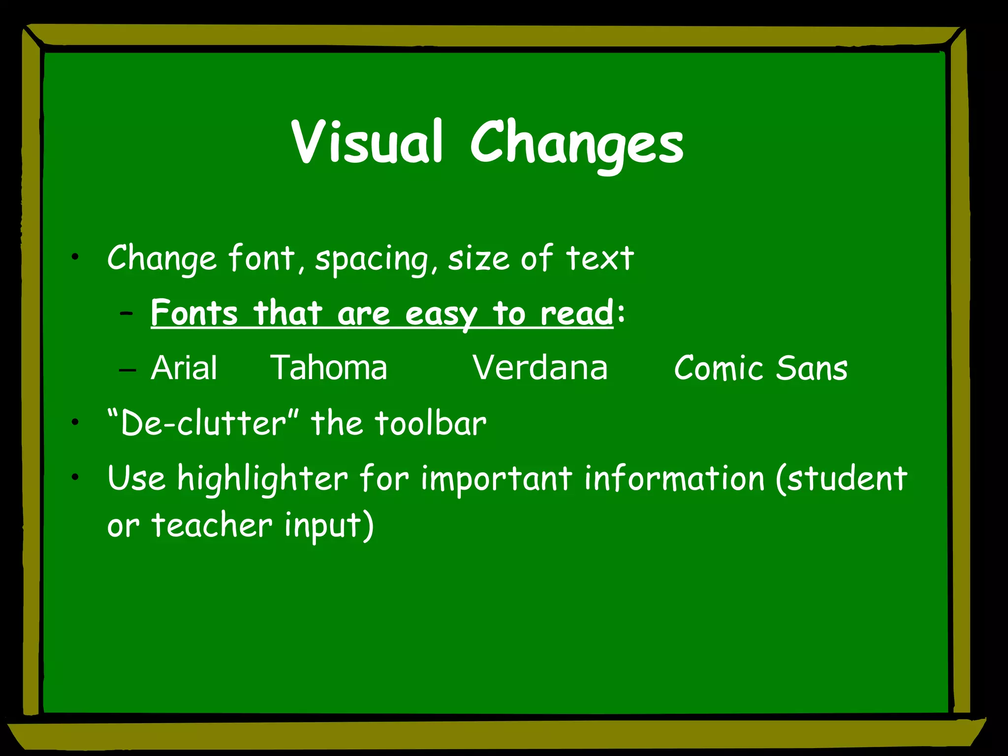 Visual Changes Change font, spacing, size of text Fonts that are easy to read :  Arial Tahoma Verdana Comic Sans “De-clutter” the toolbar Use highlighter for important information (student or teacher input) 