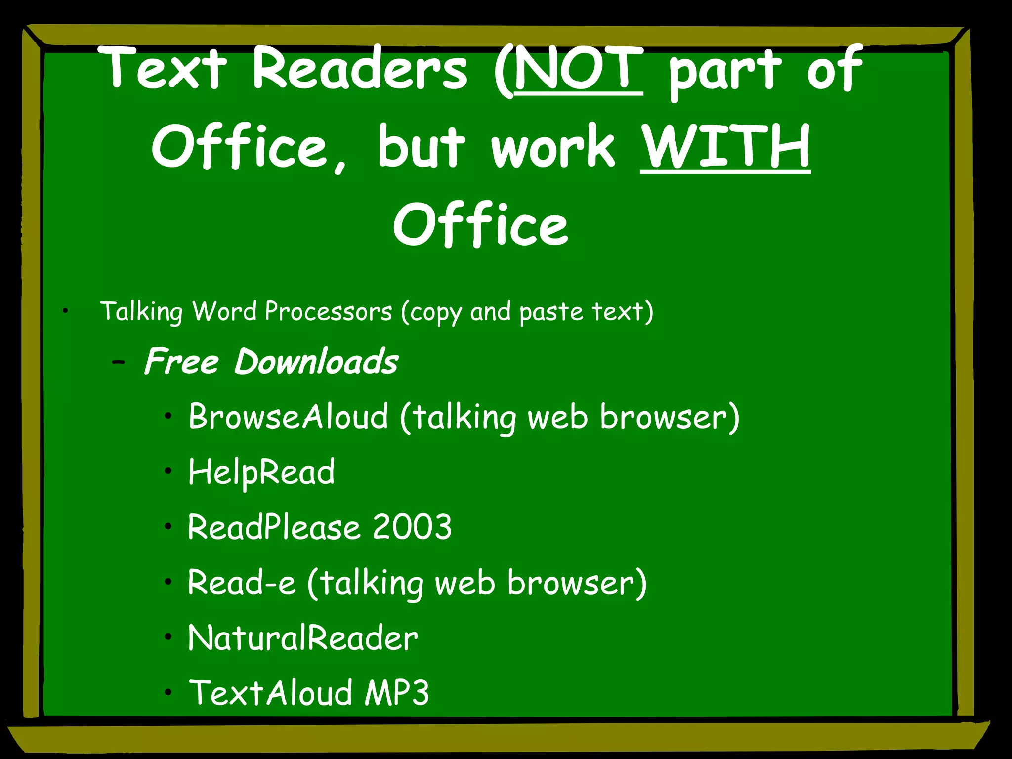 Text Readers ( NOT  part of Office, but work  WITH  Office Talking Word Processors (copy and paste text) Free Downloads BrowseAloud (talking web browser) HelpRead ReadPlease 2003 Read-e (talking web browser) NaturalReader TextAloud MP3 