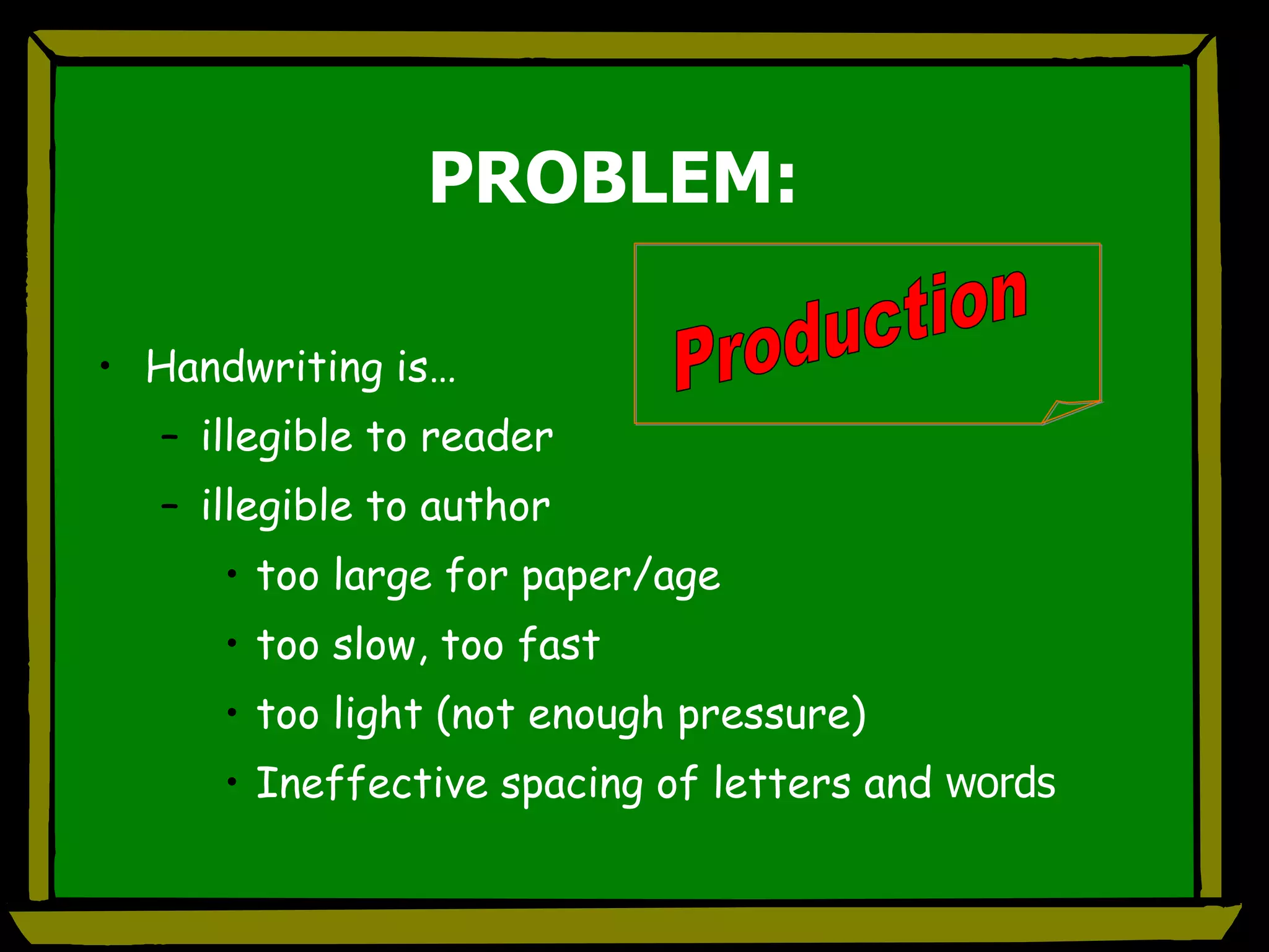 PROBLEM: Handwriting is… illegible to reader illegible to author too large for paper/age too slow, too fast too light (not enough pressure) Ineffective spacing of letters and  words Production 
