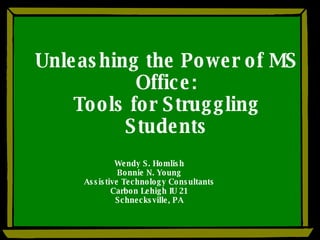 Unleashing the Power of MS Office: Tools for Struggling Students Wendy S. Homlish Bonnie N. Young Assistive Technology Consultants Carbon Lehigh IU 21 Schnecksville, PA 