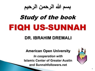 American Open University
In cooperation with
Islamic Center of Greater Austin
and Sunnahfollowers.net
1
‫الرحيم‬ ‫الرحمن‬ ‫هللا‬ ‫بسم‬
Study of the book
FIQH US-SUNNAH
DR. IBRAHIM DREMALI
 