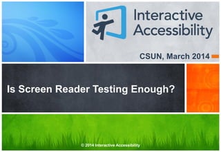 CSUN, March 2014
Is Screen Reader Testing Enough?
© 2014 Interactive Accessibility
 
