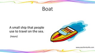 Boat
A small ship that people
use to travel on the sea.
(noun)
 