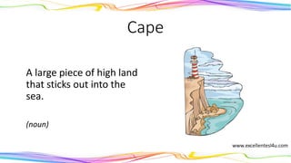 Cape
A large piece of high land
that sticks out into the
sea.
(noun)
 