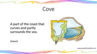 Cove
A part of the coast that
curves and partly
surrounds the sea.
(noun)
 