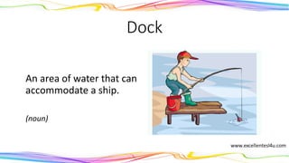 Dock
An area of water that can
accommodate a ship.
(noun)
 