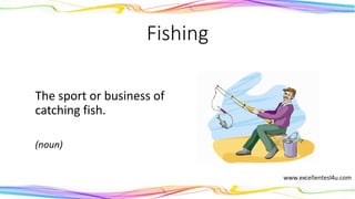 Fishing
The sport or business of
catching fish.
(noun)
 