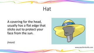 Hat
A covering for the head,
usually has a flat edge that
sticks out to protect your
face from the sun.
(noun)
 