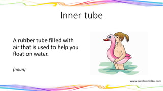 Inner tube
A rubber tube filled with
air that is used to help you
float on water.
(noun)
 