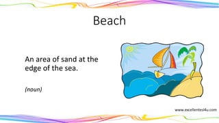 Beach
An area of sand at the
edge of the sea.
(noun)
 