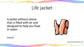 Life jacket
A jacket without sleeve
that is filled with air and
designed to help you float
in water.
(noun)
 