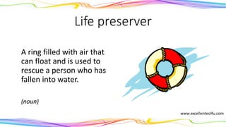 Life preserver
A ring filled with air that
can float and is used to
rescue a person who has
fallen into water.
(noun)
 