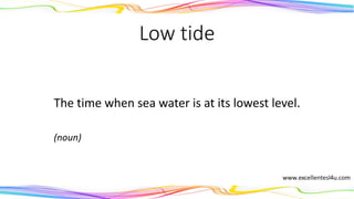 Low tide
The time when sea water is at its lowest level.
(noun)
 