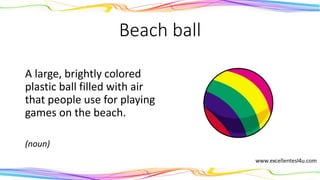 Beach ball
A large, brightly colored
plastic ball filled with air
that people use for playing
games on the beach.
(noun)
 