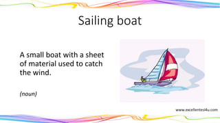 Sailing boat
A small boat with a sheet
of material used to catch
the wind.
(noun)
 