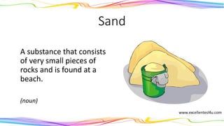 Sand
A substance that consists
of very small pieces of
rocks and is found at a
beach.
(noun)
 