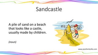 Sandcastle
A pile of sand on a beach
that looks like a castle,
usually made by children.
(noun)
 