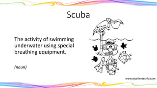 Scuba
The activity of swimming
underwater using special
breathing equipment.
(noun)
 