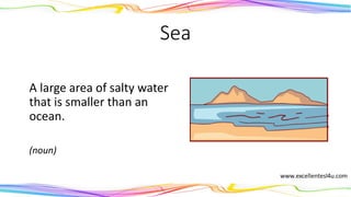 Sea
A large area of salty water
that is smaller than an
ocean.
(noun)
 