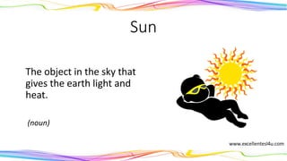 Sun
The object in the sky that
gives the earth light and
heat.
(noun)
 