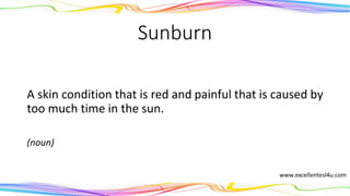 Sunburn
A skin condition that is red and painful that is caused by
too much time in the sun.
(noun)
 