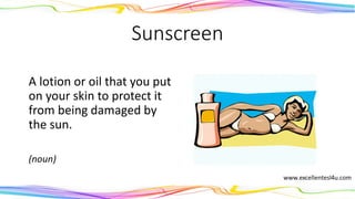 Sunscreen
A lotion or oil that you put
on your skin to protect it
from being damaged by
the sun.
(noun)
 