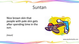 Suntan
Nice brown skin that
people with pale skin gets
after spending time in the
sun.
(noun)
 