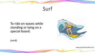 Surf
To ride on waves while
standing or lying on a
special board.
(verb)
 