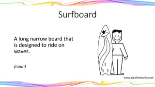 Surfboard
A long narrow board that
is designed to ride on
waves.
(noun)
 