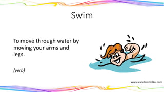 Swim
To move through water by
moving your arms and
legs.
(verb)
 