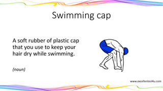 Swimming cap
A soft rubber of plastic cap
that you use to keep your
hair dry while swimming.
(noun)
 