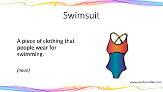Swimsuit
A piece of clothing that
people wear for
swimming.
(noun)
 