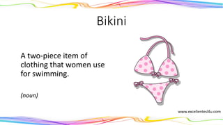 Bikini
A two-piece item of
clothing that women use
for swimming.
(noun)
 