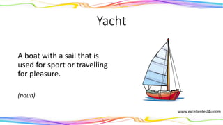Yacht
A boat with a sail that is
used for sport or travelling
for pleasure.
(noun)
 