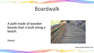 Boardwalk
A path made of wooden
boards that is built along a
beach.
(noun)
 