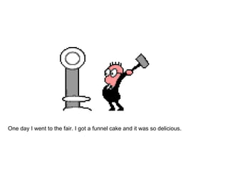 One day I went to the fair. I got a funnel cake and it was so delicious.  
