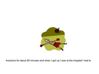 knockout for about 60 minutes and when I got up I was at the hospital I had to 