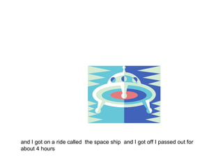and I got on a ride called  the space ship  and I got off I passed out for about 4 hours  