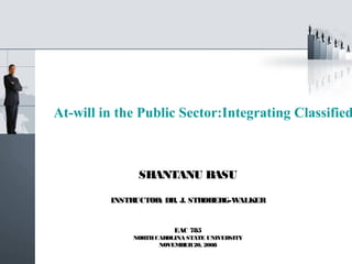At-will in the Public Sector:Integrating Classified



                SHANTANU BASU

          INSTRUCTOR: DR. J. STROBERG-WALKER


                         EAC 785
              NORTH CAROLINA STATE UNIVERSITY
                     NOVEMBER 20, 2008
 