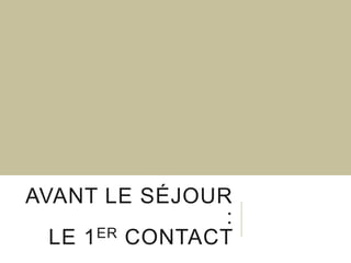 AVANT LE SÉJOUR
:
LE 1 ER CONTACT

 