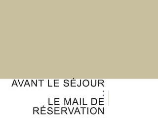 AVANT LE SÉJOUR
:
LE MAIL DE
RÉSERVATION

 