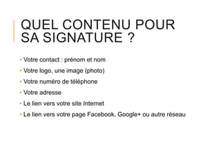 QUEL CONTENU POUR
SA SIGNATURE ?
• Votre contact : prénom et nom
• Votre logo, une image (photo)
• Votre numéro de téléphone
• Votre adresse
• Le lien vers votre site Internet
• Le lien vers votre page Facebook, Google+ ou autre réseau

 