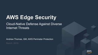© 2019, Amazon Web Services, Inc. or its Affiliates. All rights reserved.
Andrew Thomas, GM, AWS Perimeter Protection
March, 2019
AWS Edge Security
Cloud-Native Defense Against Diverse
Internet Threats
 