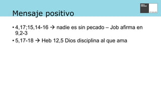 Mensaje positivo
• 4,17;15,14-16  nadie es sin pecado – Job afirma en
9,2-3
• 5,17-18  Heb 12,5 Dios disciplina al que ama
 